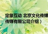 定象互动 北京文化传媒有限公司（关于定象互动 北京文化传媒有限公司介绍）