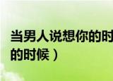 当男人说想你的时候什么意思（当男人说想你的时候）