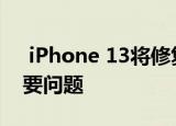  iPhone 13将修复iPhone 12令人失望的重要问题