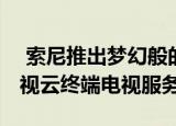  索尼推出梦幻般的短距离4K投影机和有线电视云终端电视服务