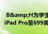  B&H为学生和教师降价12.9英寸LTE版iPad Pro至699美元
