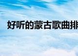 好听的蒙古歌曲排行榜（好听的蒙古歌曲）