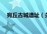 宛丘古城遗址（关于宛丘古城遗址介绍）