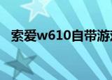 索爱w610自带游戏是什么（索爱w610c）