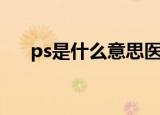ps是什么意思医学上（ps是什么意思）