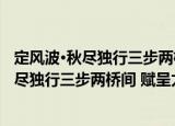 定风波·秋尽独行三步两桥间 赋呈太疏楼主（关于定风波·秋尽独行三步两桥间 赋呈太疏楼主介绍）