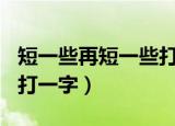 短一些再短一些打一字467（短一些再短一些打一字）