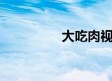 大吃肉视频（吃肉大战）