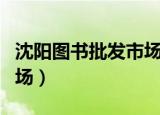 沈阳图书批发市场几点关门（沈阳图书批发市场）