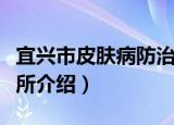 宜兴市皮肤病防治所（关于宜兴市皮肤病防治所介绍）