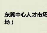 东莞中心人才市场招聘信息（东莞中心人才市场）