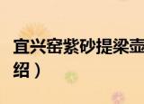宜兴窑紫砂提梁壶（关于宜兴窑紫砂提梁壶介绍）