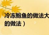 冷冻鲍鱼的做法大全家常做法窍门（冷冻鲍鱼的做法）