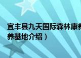 宜丰县九天国际森林康养基地（关于宜丰县九天国际森林康养基地介绍）