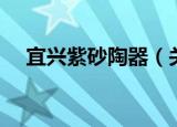宜兴紫砂陶器（关于宜兴紫砂陶器介绍）