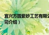 宜兴方圆紫砂工艺有限公司（关于宜兴方圆紫砂工艺有限公司介绍）