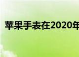  苹果手表在2020年主导了全球智能手表市场