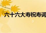 六十六大寿祝寿词简短经典（六十六大寿）