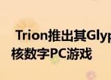  Trion推出其Glyph数字游戏平台用于发现硬核数字PC游戏