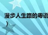 漫步人生路的粤语发音（漫步人生路粤语发音）