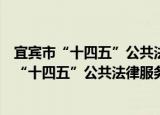 宜宾市“十四五”公共法律服务体系建设规划（关于宜宾市“十四五”公共法律服务体系建设规划介绍）