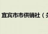 宜宾市市供销社（关于宜宾市市供销社介绍）
