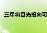  三星将目光投向可折叠智能手机的柔性电池