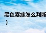 黑色素痣怎么判断是良性还是恶性（黑色素痣）