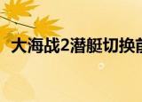 大海战2潜艇切换前后鱼雷（大海战2潜艇）