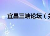 宜昌三峡论坛（关于宜昌三峡论坛介绍）