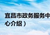 宜昌市政务服务中心（关于宜昌市政务服务中心介绍）