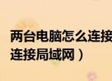 两台电脑怎么连接局域网上网（两台电脑怎么连接局域网）