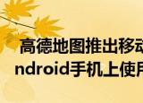  高德地图推出移动AR驾驶导航 现已在某些Android手机上使用