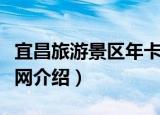 宜昌旅游景区年卡网（关于宜昌旅游景区年卡网介绍）