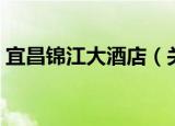 宜昌锦江大酒店（关于宜昌锦江大酒店介绍）