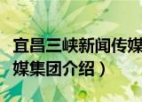 宜昌三峡新闻传媒集团（关于宜昌三峡新闻传媒集团介绍）