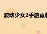 波动少女2手游直装版进不去（波动少女4）
