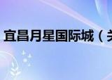 宜昌月星国际城（关于宜昌月星国际城介绍）