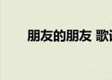 朋友的朋友 歌词（朋友的朋友歌词）