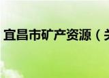 宜昌市矿产资源（关于宜昌市矿产资源介绍）