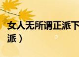 女人无所谓正派下一句是什么（女人无所谓正派）