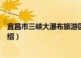 宜昌市三峡大瀑布旅游区（关于宜昌市三峡大瀑布旅游区介绍）