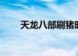 天龙八部刷猪时间（天龙八部刷猪）