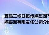 宜昌三峡日报传媒集团有限责任公司（关于宜昌三峡日报传媒集团有限责任公司介绍）
