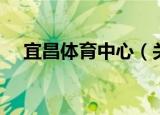 宜昌体育中心（关于宜昌体育中心介绍）