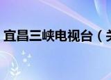 宜昌三峡电视台（关于宜昌三峡电视台介绍）