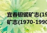宜春钽铌矿志(1970-1990)（关于宜春钽铌矿志(1970-1990)介绍）