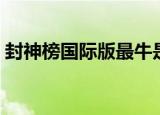 封神榜国际版最牛是谁（封神榜国际版爆点）