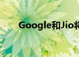  Google和Jio将生产低价4G智能手机
