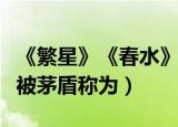 《繁星》《春水》被矛盾称为什么（繁星春水被茅盾称为）